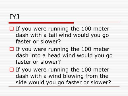 IYJ  If you were running the 100 meter dash with a tail wind would you go faster or slower?  If you were running the 100 meter dash into a head wind.