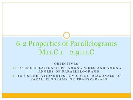 OBJECTIVES: 1) TO USE RELATIONSHIPS AMONG SIDES AND AMONG ANGLES OF PARALLELOGRAMS. 2) TO USE RELATIONSHIPS INVOLVING DIAGONALS OF PARALLELOGRAMS OR TRANSVERSALS.