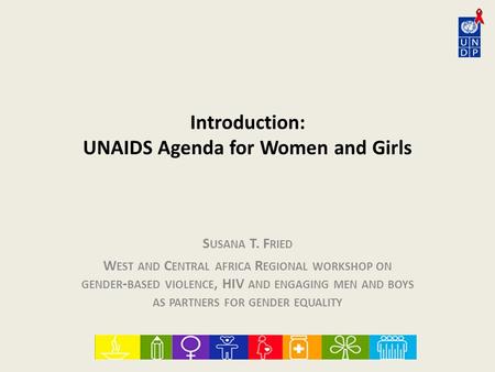 Introduction: UNAIDS Agenda for Women and Girls S USANA T. F RIED W EST AND C ENTRAL AFRICA R EGIONAL WORKSHOP ON GENDER - BASED VIOLENCE, HIV AND ENGAGING.