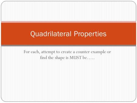 For each, attempt to create a counter example or find the shape is MUST be….. Quadrilateral Properties.