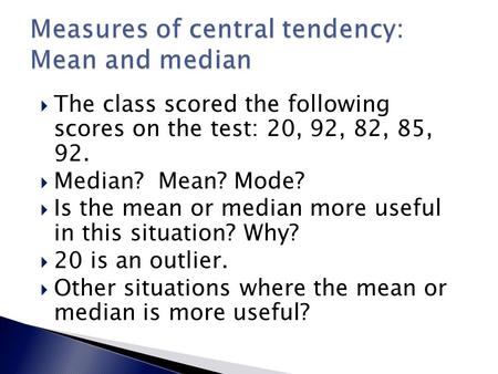  The class scored the following scores on the test: 20, 92, 82, 85, 92.  Median? Mean? Mode?  Is the mean or median more useful in this situation? Why?