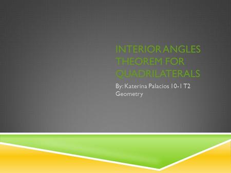 INTERIOR ANGLES THEOREM FOR QUADRILATERALS By: Katerina Palacios 10-1 T2 Geometry.