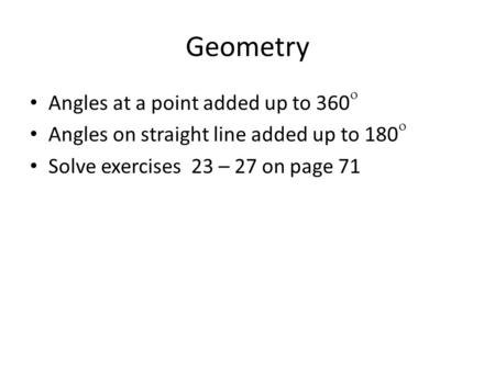 Geometry Angles at a point added up to 360  Angles on straight line added up to 180  Solve exercises 23 – 27 on page 71.