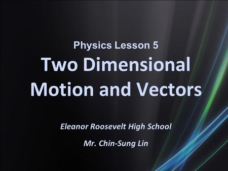 Physics Lesson 5 Two Dimensional Motion and Vectors Eleanor Roosevelt High School Mr. Chin-Sung Lin.