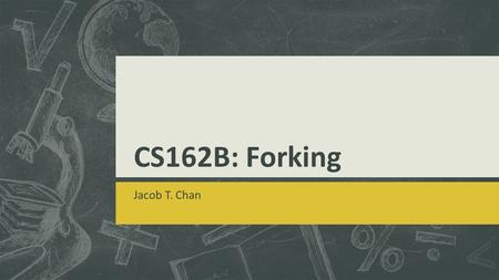 CS162B: Forking Jacob T. Chan. Fork  Forks are:  Implement with two or more prongs that is used for taking up or digging  Division into branches or.