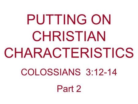 PUTTING ON CHRISTIAN CHARACTERISTICS COLOSSIANS 3:12-14 Part 2.