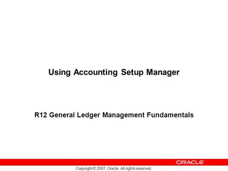 Copyright © 2007, Oracle. All rights reserved. Using Accounting Setup Manager R12 General Ledger Management Fundamentals.