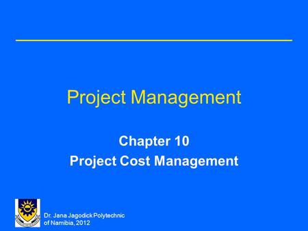 Dr. Jana Jagodick Polytechnic of Namibia, 2012 Project Management Chapter 10 Project Cost Management.