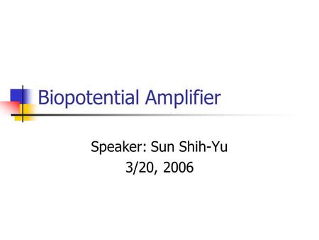 Biopotential Amplifier Speaker: Sun Shih-Yu 3/20, 2006.