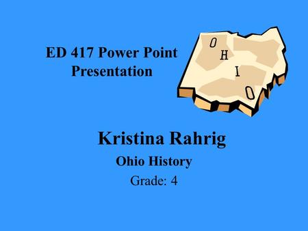 Kristina Rahrig Ohio History Grade: 4 ED 417 Power Point Presentation.