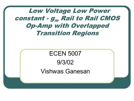 Low Voltage Low Power constant - g m Rail to Rail CMOS Op-Amp with Overlapped Transition Regions ECEN 5007 9/3/02 Vishwas Ganesan.