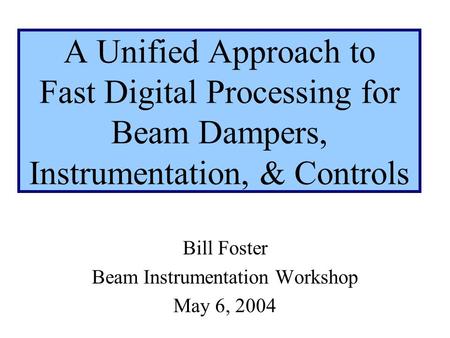 A Unified Approach to Fast Digital Processing for Beam Dampers, Instrumentation, & Controls Bill Foster Beam Instrumentation Workshop May 6, 2004.
