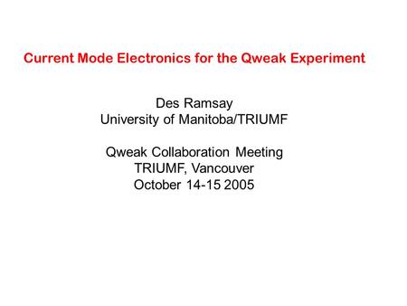 Current Mode Electronics for the Qweak Experiment Des Ramsay University of Manitoba/TRIUMF Qweak Collaboration Meeting TRIUMF, Vancouver October 14-15.