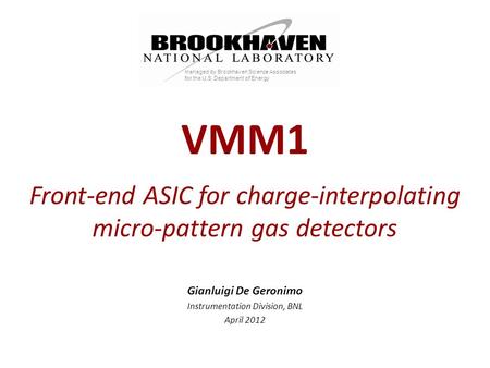 Managed by Brookhaven Science Associates for the U.S. Department of Energy Gianluigi De Geronimo Instrumentation Division, BNL April 2012 VMM1 Front-end.