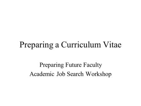 Preparing a Curriculum Vitae Preparing Future Faculty Academic Job Search Workshop.