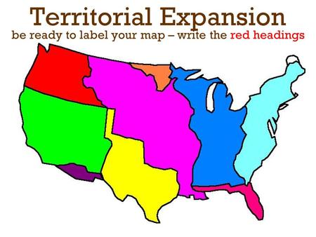 Original 13 States. Territorial Expansion be ready to label your map – write the red headings.