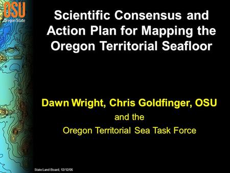 Scientific Consensus and Action Plan for Mapping the Oregon Territorial Seafloor Dawn Wright, Chris Goldfinger, OSU and the Oregon Territorial Sea Task.