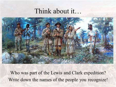 Think about it… Who was part of the Lewis and Clark expedition? Write down the names of the people you recognize!