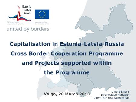 Capitalisation in Estonia-Latvia-Russia Cross Border Cooperation Programme and Projects supported within the Programme Valga, 20 March 2013 Vineta Šnore.