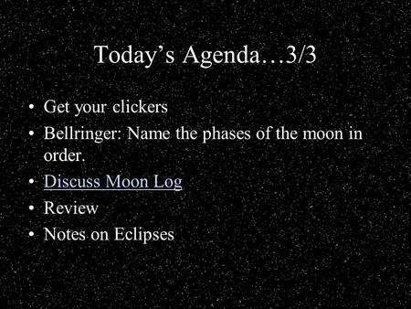Today’s Agenda…3/3 Get your clickers Bellringer: Name the phases of the moon in order. Discuss Moon Log Review Notes on Eclipses.