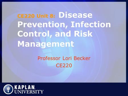 Professor Lori Becker CE220 CE220 Unit 8: Disease Prevention, Infection Control, and Risk Management.