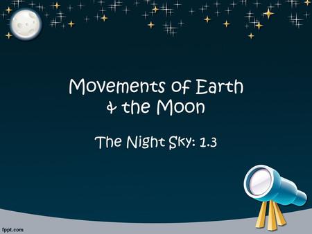 Movements of Earth & the Moon The Night Sky: 1.3.