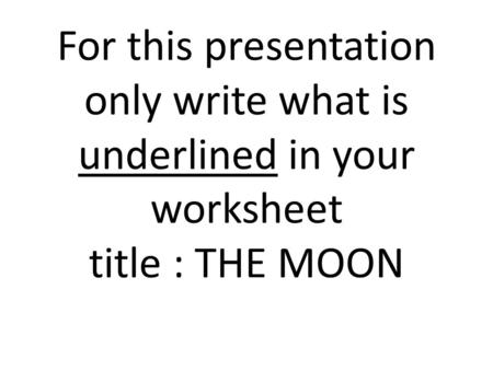 For this presentation only write what is underlined in your worksheet title : THE MOON.