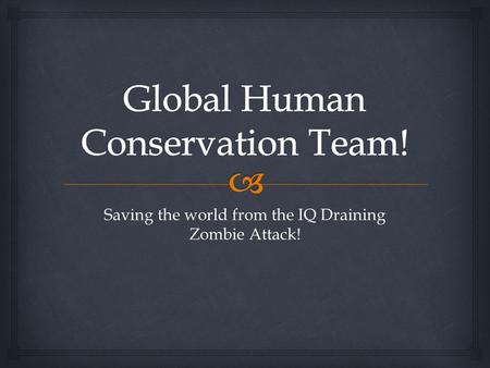 Saving the world from the IQ Draining Zombie Attack!
