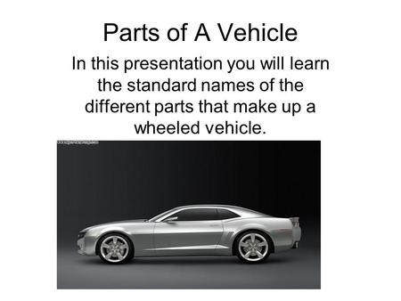 Parts of A Vehicle In this presentation you will learn the standard names of the different parts that make up a wheeled vehicle.