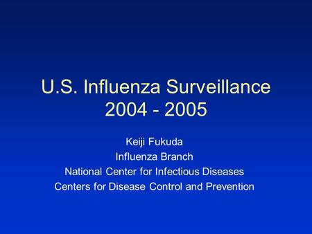U.S. Influenza Surveillance 2004 - 2005 Keiji Fukuda Influenza Branch National Center for Infectious Diseases Centers for Disease Control and Prevention.