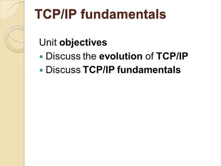 TCP/IP fundamentals Unit objectives Discuss the evolution of TCP/IP Discuss TCP/IP fundamentals.