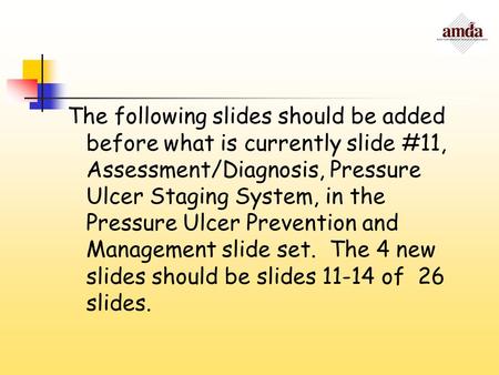 The following slides should be added before what is currently slide #11, Assessment/Diagnosis, Pressure Ulcer Staging System, in the Pressure Ulcer Prevention.