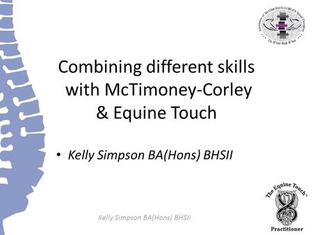 Kelly Simpson BA(Hons) BHSII Combining different skills with McTimoney-Corley & Equine Touch Kelly Simpson BA(Hons) BHSII.