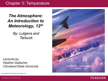 Copyright © 2013 Pearson Education, Inc. The Atmosphere: An Introduction to Meteorology, 12 th By: Lutgens and Tarbuck Lectures by: Heather Gallacher,