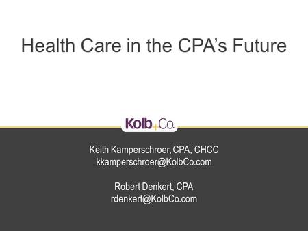 Health Care in the CPA’s Future Keith Kamperschroer, CPA, CHCC Robert Denkert, CPA