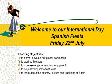 Welcome to our International Day Spanish Fiesta Friday 22 nd July Learning Objectives: to further develop our global awareness to work with others to increase.