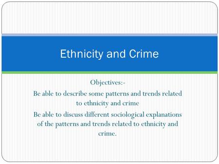 Objectives:- Be able to describe some patterns and trends related to ethnicity and crime Be able to discuss different sociological explanations of the.
