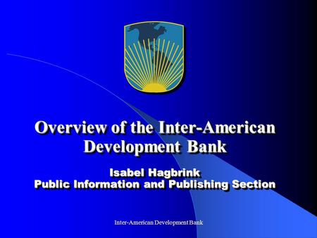 Inter-American Development Bank Overview of the Inter-American Development Bank Isabel Hagbrink Public Information and Publishing Section.