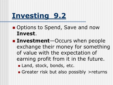 Investing 9.2 Options to Spend, Save and now Invest. Investment—Occurs when people exchange their money for something of value with the expectation of.