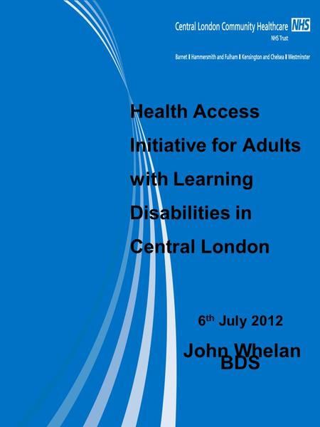 Health Access Initiative for Adults with Learning Disabilities in Central London 6 th July 2012 John Whelan BDS.