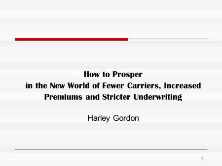How to Prosper in the New World of Fewer Carriers, Increased Premiums and Stricter Underwriting Harley Gordon 1.