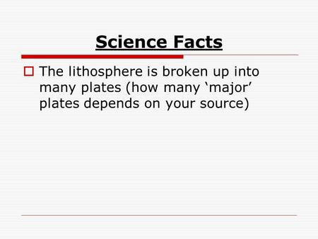 Science Facts  The lithosphere is broken up into many plates (how many ‘major’ plates depends on your source)