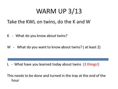 WARM UP 3/13 Take the KWL on twins, do the K and W K - What do you know about twins? W - What do you want to know about twins? ( at least 2) L - What have.