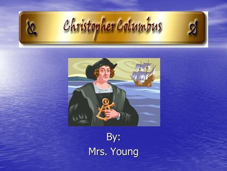 By: Mrs. Young. Christopher Columbus Date of Birth: 1451 Date of Birth: 1451 Date of Death: 1506 Date of Death: 1506 Country of Origin: Italy Country.