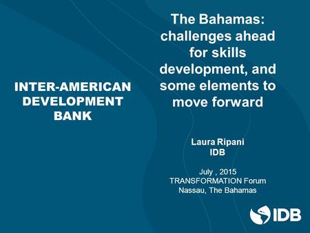 INTER-AMERICAN DEVELOPMENT BANK The Bahamas: challenges ahead for skills development, and some elements to move forward Laura Ripani IDB July, 2015 TRANSFORMATION.