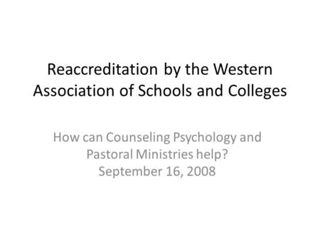 Reaccreditation by the Western Association of Schools and Colleges How can Counseling Psychology and Pastoral Ministries help? September 16, 2008.