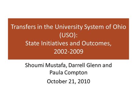 Transfers in the University System of Ohio (USO): State Initiatives and Outcomes, 2002-2009 Shoumi Mustafa, Darrell Glenn and Paula Compton October 21,