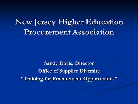 New Jersey Higher Education Procurement Association Sandy Davis, Director Office of Supplier Diversity “Training for Procurement Opportunities”