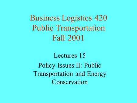 Business Logistics 420 Public Transportation Fall 2001 Lectures 15 Policy Issues II: Public Transportation and Energy Conservation.