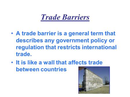 Trade Barriers A trade barrier is a general term that describes any government policy or regulation that restricts international trade. It is like a wall.
